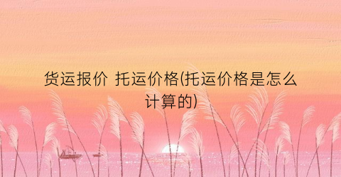货运报价 托运价格(托运价格是怎么计算的)